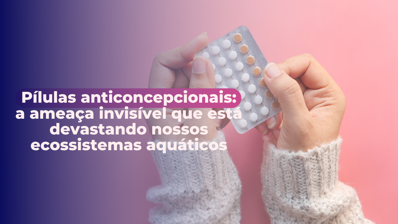 Pílulas Anticoncepcionais: A Ameaça Invisível que Está Devastando Nossos Ecossistemas Aquáticos