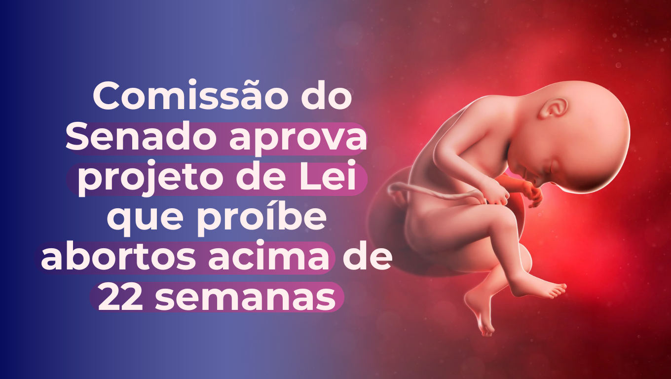 Comissão do Senado aprova projeto de Lei que proíbe abortos acima de 22 semanas