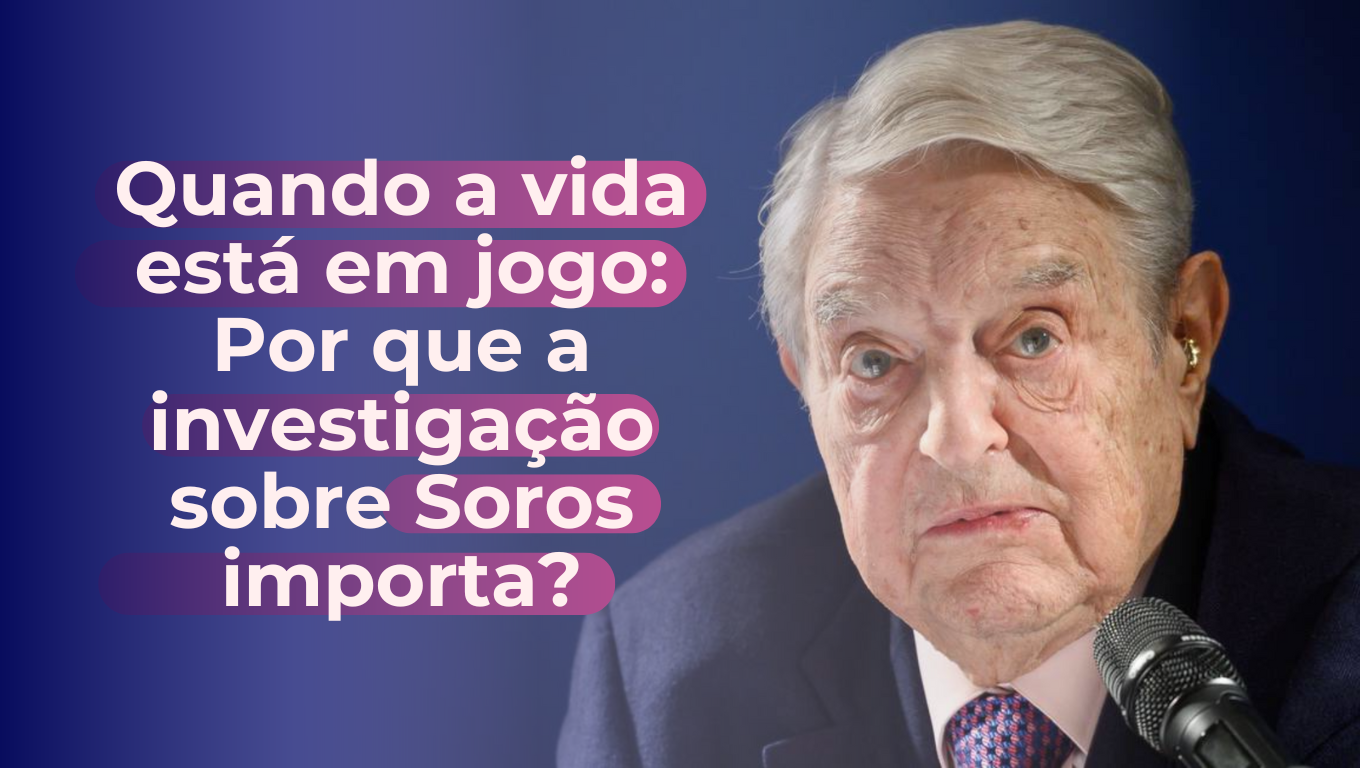 Quando a vida está em jogo: Por que a investigação sobre Soros importa?