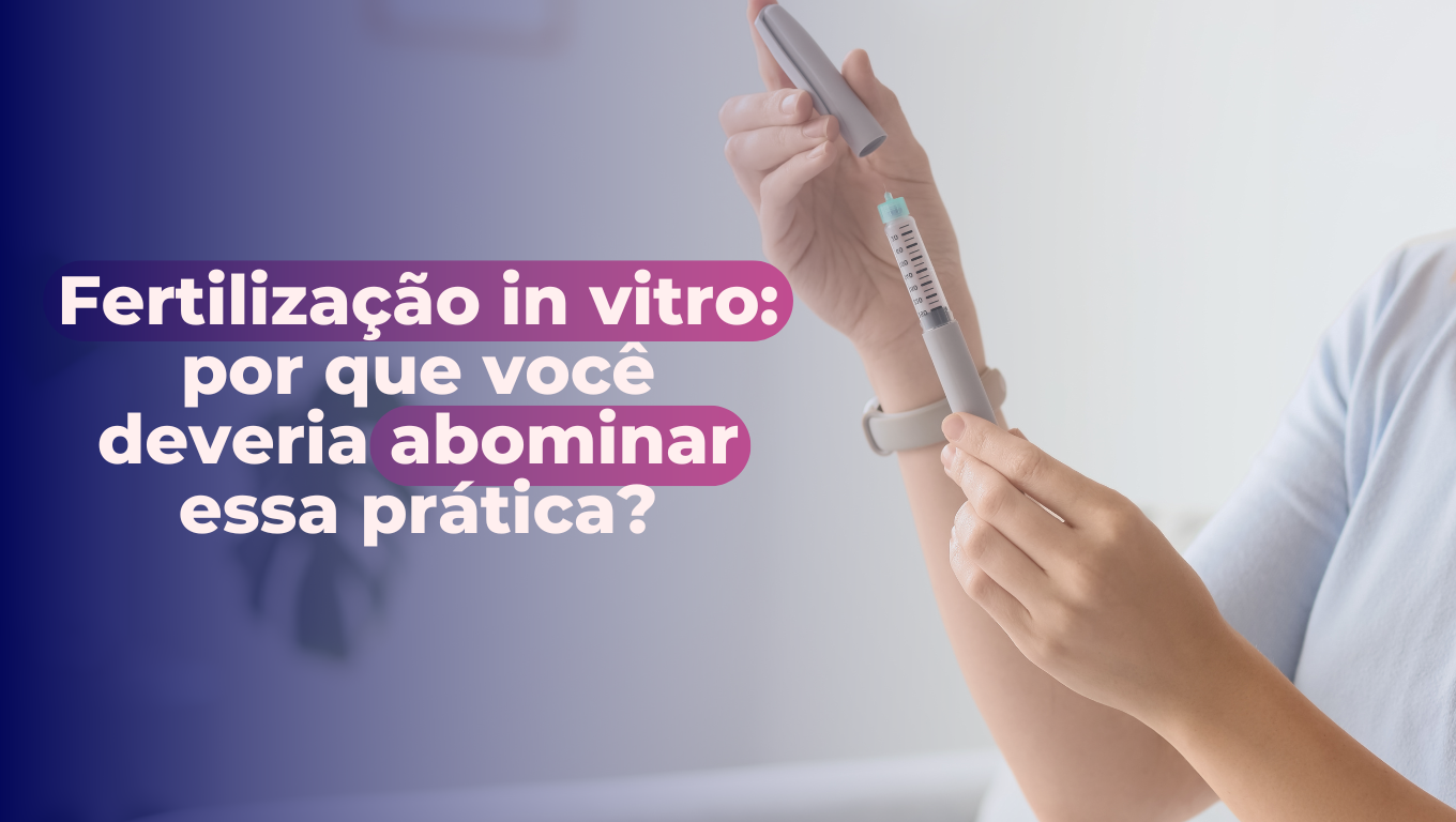 Fertilização in vitro: por que você deveria abominar essa prática?